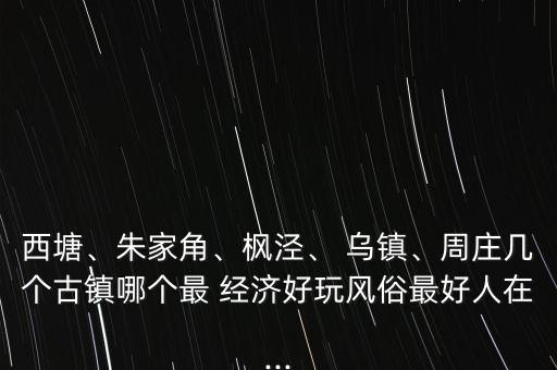 西塘、朱家角、楓涇、 烏鎮(zhèn)、周莊幾個(gè)古鎮(zhèn)哪個(gè)最 經(jīng)濟(jì)好玩風(fēng)俗最好人在...