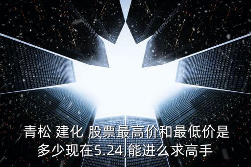  青松 建化 股票最高價和最低價是多少現(xiàn)在5.24,能進么求高手