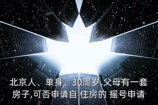 北京人、單身、30周歲,父母有一套房子,可否申請自 住房的 搖號申請