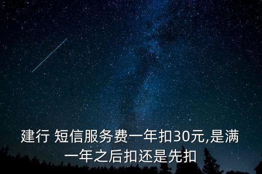 建行 短信服務(wù)費(fèi)一年扣30元,是滿(mǎn)一年之后扣還是先扣