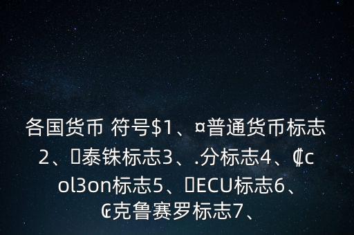 各國貨幣 符號$1、¤普通貨幣標(biāo)志2、?泰銖標(biāo)志3、.分標(biāo)志4、?col3on標(biāo)志5、?ECU標(biāo)志6、?克魯賽羅標(biāo)志7、