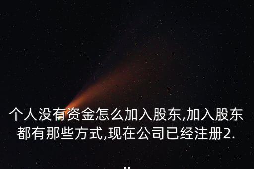 個(gè)人沒(méi)有資金怎么加入股東,加入股東都有那些方式,現(xiàn)在公司已經(jīng)注冊(cè)2...