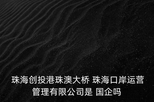  珠海創(chuàng)投港珠澳大橋 珠海口岸運(yùn)營管理有限公司是 國企嗎