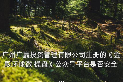 廣州廣贏(yíng)投資管理有限公司注冊(cè)的《金殿環(huán)球微 操盤(pán)》公眾號(hào)平臺(tái)是否安全...