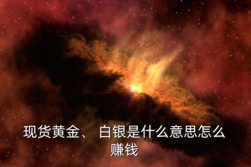  現(xiàn)貨黃金、 白銀是什么意思怎么 賺錢