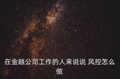 在金融公司工作的人來說說 風控怎么做