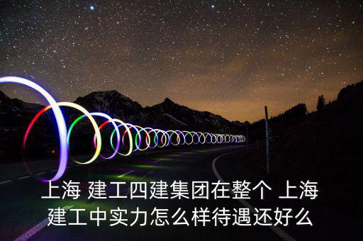  上海 建工四建集團(tuán)在整個 上海 建工中實(shí)力怎么樣待遇還好么