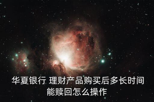  華夏銀行 理財(cái)產(chǎn)品購買后多長(zhǎng)時(shí)間能贖回怎么操作