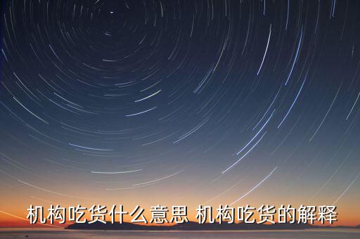 怎么判斷機(jī)構(gòu)真吃貨,機(jī)構(gòu)吃貨、機(jī)構(gòu)吐槽貨的概念