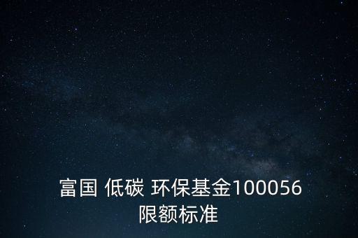  富國(guó) 低碳 環(huán)?；?00056限額標(biāo)準(zhǔn)