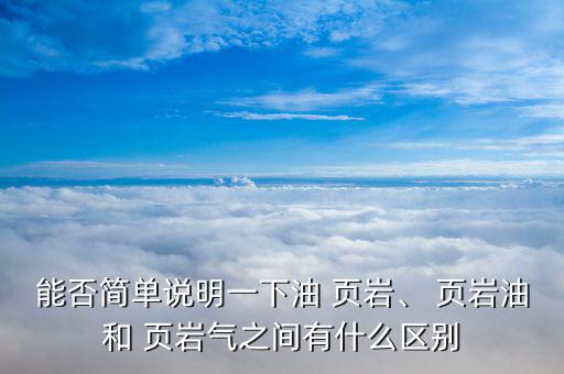 能否簡單說明一下油 頁巖、 頁巖油和 頁巖氣之間有什么區(qū)別