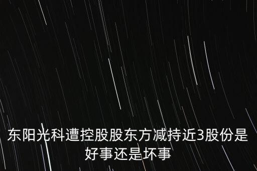 東陽光科遭控股股東方減持近3股份是好事還是壞事
