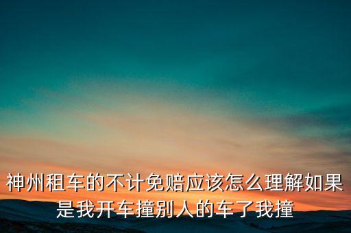 神州租車不計免賠服務(wù)是什么意思，神州租車的不計免賠應(yīng)該怎么理解如果是我開車撞別人的車了我撞