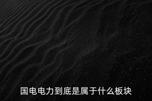 國電南瑞屬于什么板塊，國電南瑞和國電電力是同屬一家公司嗎
