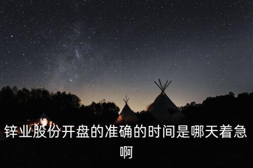 st鋅業(yè)什么時(shí)候開(kāi)盤，鋅業(yè)股份開(kāi)盤的準(zhǔn)確的時(shí)間是哪天著急啊