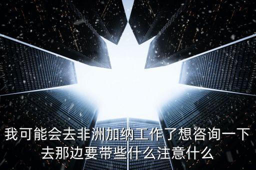 去肯尼亞打工帶什么衣服，我可能會(huì)去非洲加納工作了想咨詢一下去那邊要帶些什么注意什么