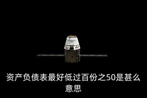 資產(chǎn)負債表最好低過百份之50是甚么意思