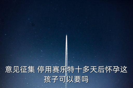 賽樂(lè)特為什么停產(chǎn)，意見(jiàn)征集 停用賽樂(lè)特十多天后懷孕這孩子可以要嗎