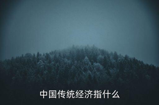 傳統(tǒng)經(jīng)濟(jì)是什么，中國(guó)傳統(tǒng)經(jīng)濟(jì)指什么