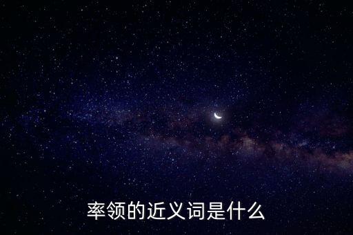 率領(lǐng)什么，率領(lǐng)的近義詞是什么