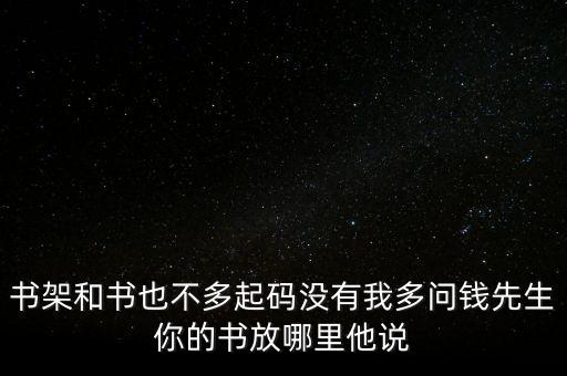 書架和書也不多起碼沒有我多問錢先生你的書放哪里他說