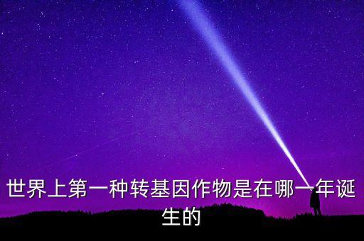 轉(zhuǎn)基因玉米什么時(shí)候開(kāi)始有的美國(guó)，世界上第一種轉(zhuǎn)基因作物是在哪一年誕生的