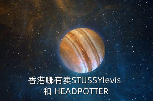 香港羅素街賣什么，香港哪有賣STUSSYlevis 和 HEADPOTTER