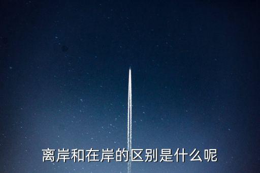 離岸和在岸是什么意思，離岸和在岸的區(qū)別是什么呢