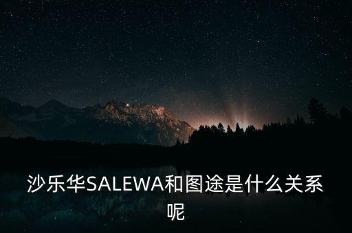 沙樂華SALEWA和圖途是什么關系呢