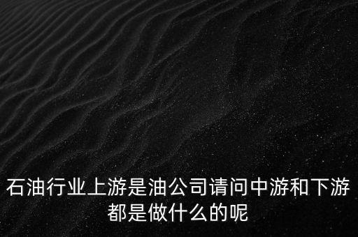 石油產(chǎn)業(yè)上中下游指什么，石油行業(yè)上游是油公司請(qǐng)問中游和下游都是做什么的呢