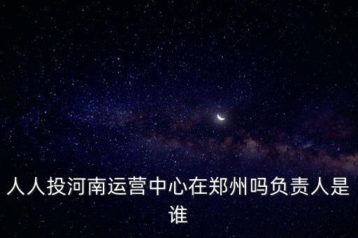 人人投河南運營中心在鄭州嗎負責(zé)人是誰