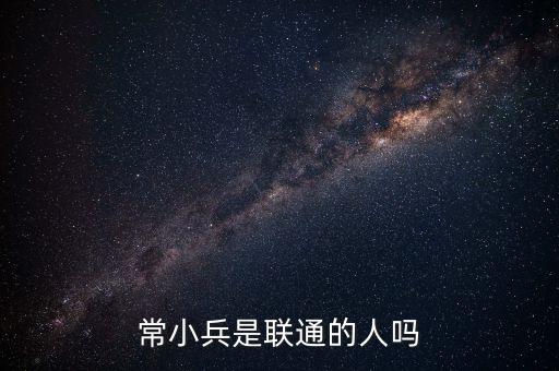 常小兵什么級別，常小兵是聯(lián)通的人嗎