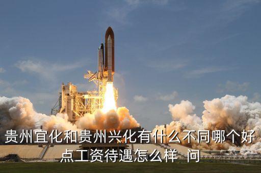 興義宜化什么時候拆遷，貴州宜化和貴州興化有什么不同哪個好點工資待遇怎么樣  問