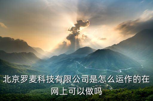 北京羅麥科技有限公司是怎么運作的在網(wǎng)上可以做嗎
