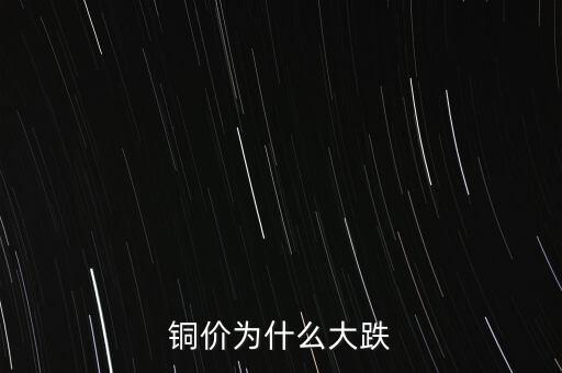 銅價(jià)為什么下跌，銅價(jià)為什么大跌