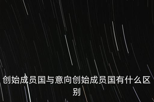 什么是意向創(chuàng)始成員國，意向創(chuàng)始成員國是什么意思