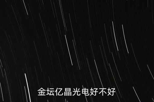金壇億晶光為什么走的人那么多，金壇億晶光電好不好