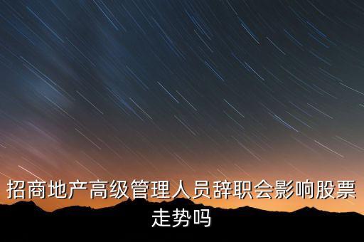 房地產(chǎn)高管為什么都離職，招商地產(chǎn)高級(jí)管理人員辭職會(huì)影響股票走勢(shì)嗎