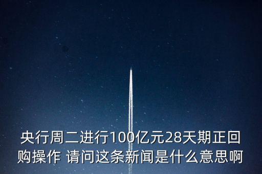 開展28天期正回購操作是什么意思，請解釋一下央行這張公告里正回購是什么意思