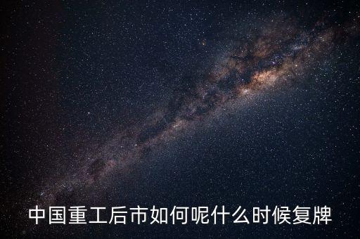 中國(guó)重工什么時(shí)候要停牌，中國(guó)重工這次停牌要到什么時(shí)候復(fù)牌