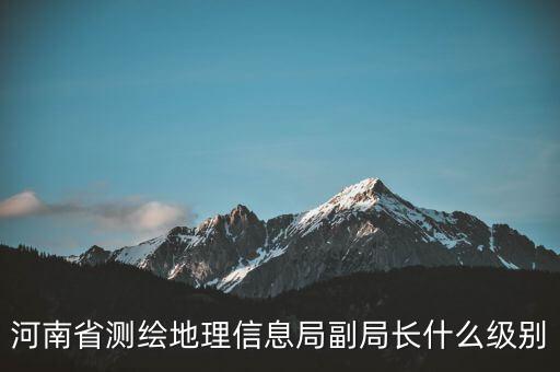 國家測繪地理信息局局長是什么級別，局長是什么級別