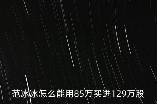 范冰冰買的是什么股票，范冰冰怎么能用85萬買進129萬股