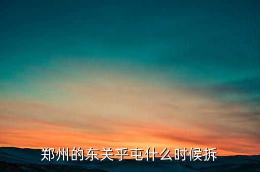 東關(guān)虎屯什么時候拆遷，鄭州的東關(guān)乎屯什么時候拆