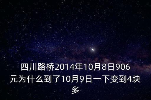 四川路橋什么時候分紅，四川路橋2014年10月8日906元為什么到了10月9日一下變到4塊多