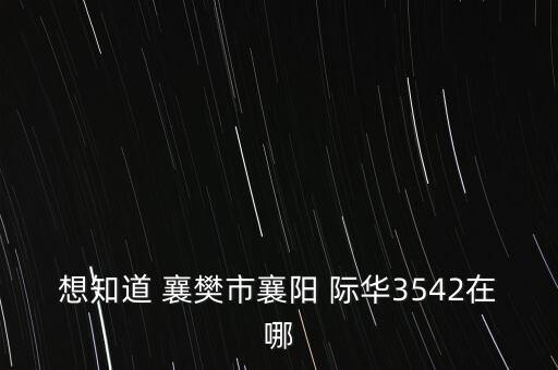 想知道 襄樊市襄陽(yáng) 際華3542在哪