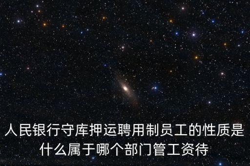 銀行押運員是什么編制，人民銀行守庫押運聘用制員工的性質(zhì)是什么屬于哪個部門管工資待