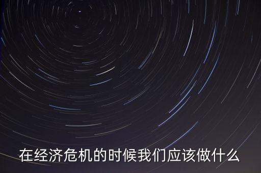 經(jīng)濟(jì)下行時(shí)該做什么，經(jīng)濟(jì)下行時(shí)期作為銀行職工應(yīng)該怎樣去做