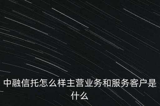 中融信托怎么樣主營(yíng)業(yè)務(wù)和服務(wù)客戶是什么