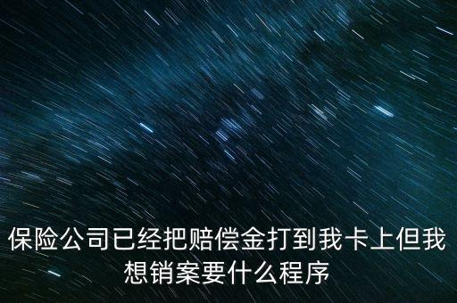 保險(xiǎn)銷案什么流程，保險(xiǎn)公司已經(jīng)把賠償金打到我卡上但我想銷案要什么程序
