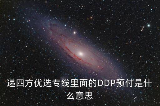 預(yù)付dpp什么意思，遞四方優(yōu)選專(zhuān)線里面的DDP預(yù)付是什么意思